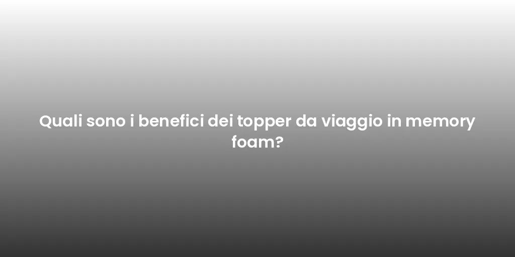 Quali sono i benefici dei topper da viaggio in memory foam?