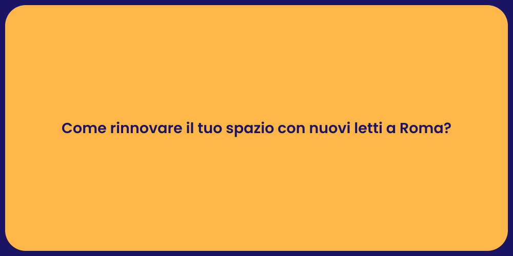 Come rinnovare il tuo spazio con nuovi letti a Roma?