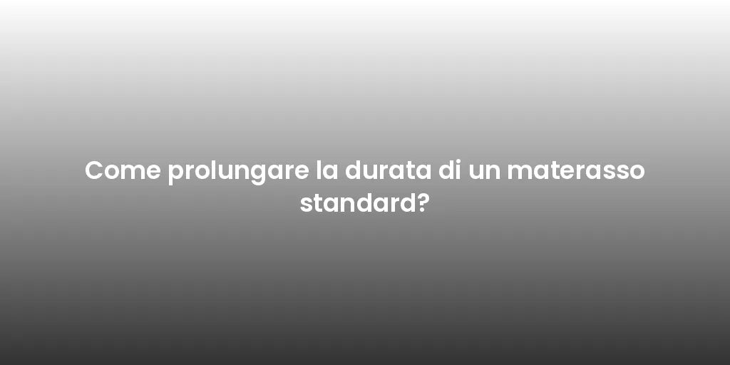 Come prolungare la durata di un materasso standard?