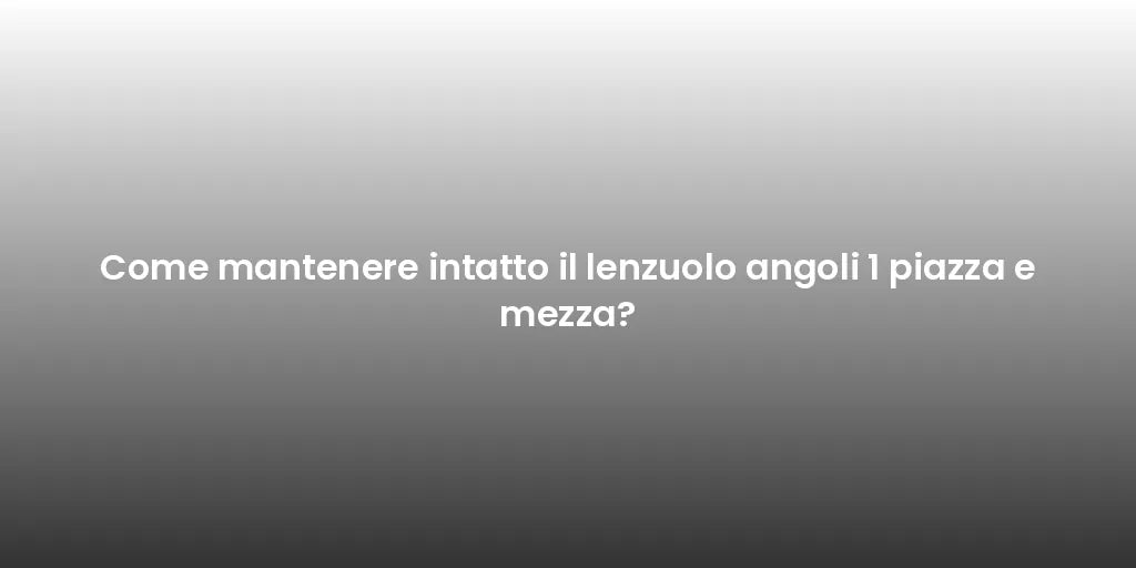 Come mantenere intatto il lenzuolo angoli 1 piazza e mezza?