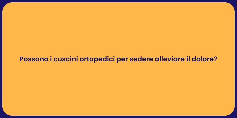 Possono i cuscini ortopedici per sedere alleviare il dolore?