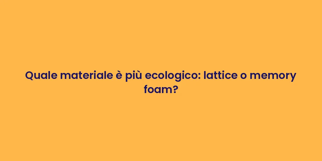 Quale materiale è più ecologico: lattice o memory foam?