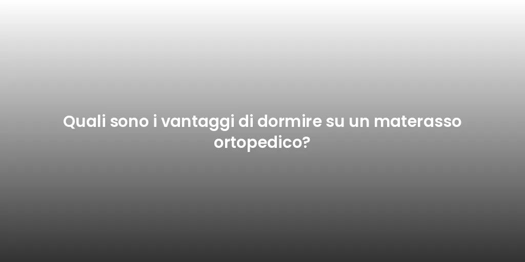Quali sono i vantaggi di dormire su un materasso ortopedico?