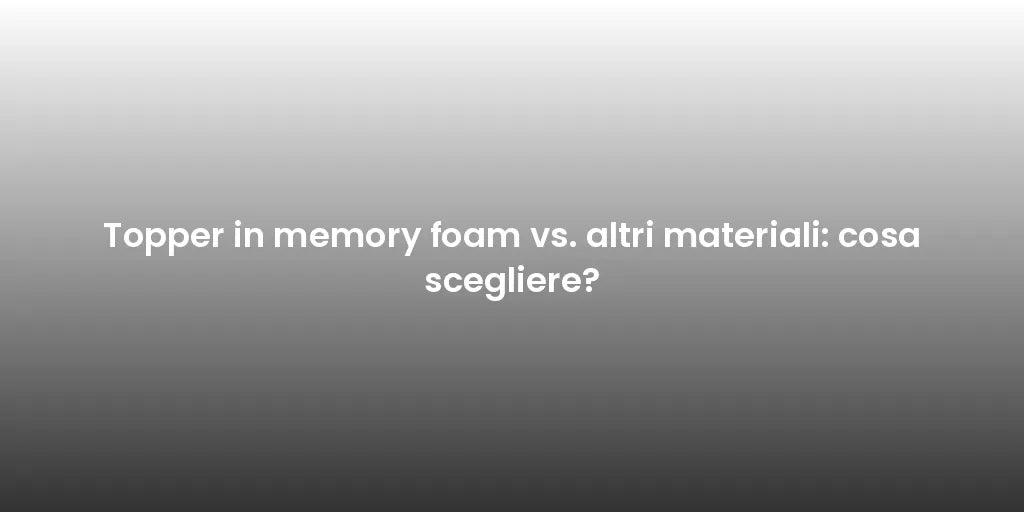 Topper in memory foam vs. altri materiali: cosa scegliere?