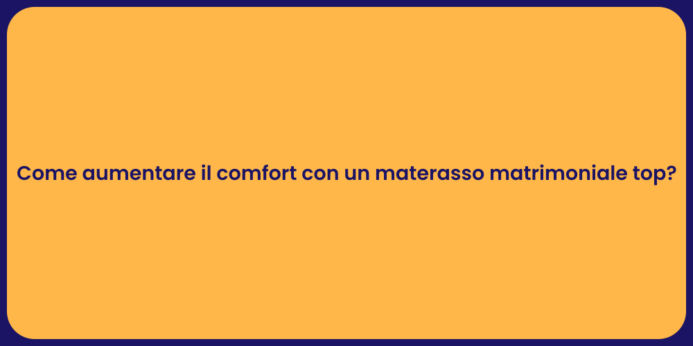 Come aumentare il comfort con un materasso matrimoniale top?