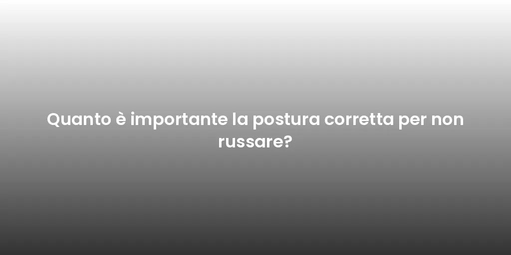 Quanto è importante la postura corretta per non russare?