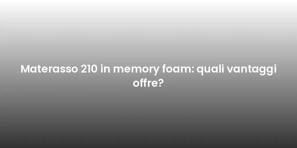 Materasso 210 in memory foam: quali vantaggi offre?