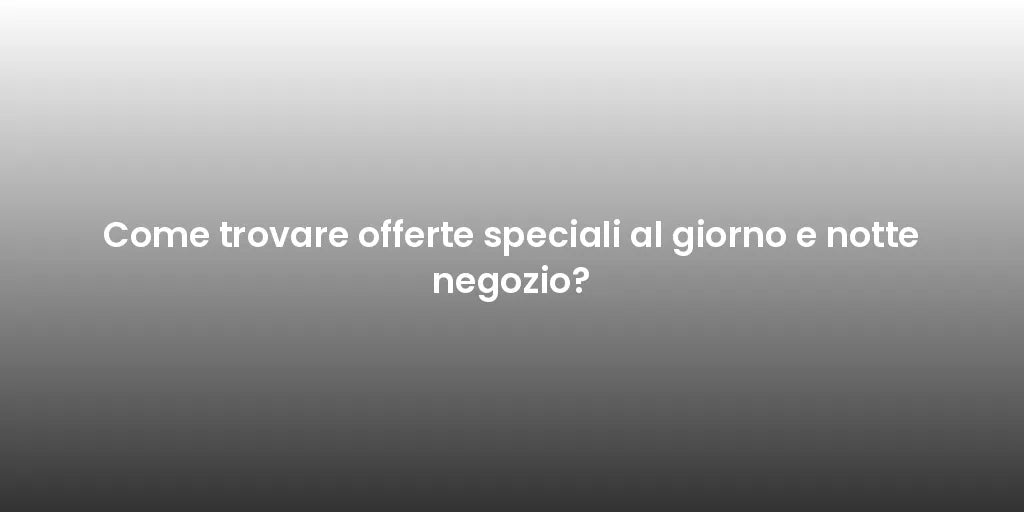 Come trovare offerte speciali al giorno e notte negozio?
