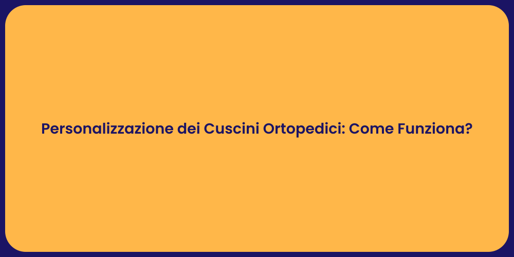 Personalizzazione dei Cuscini Ortopedici: Come Funziona?
