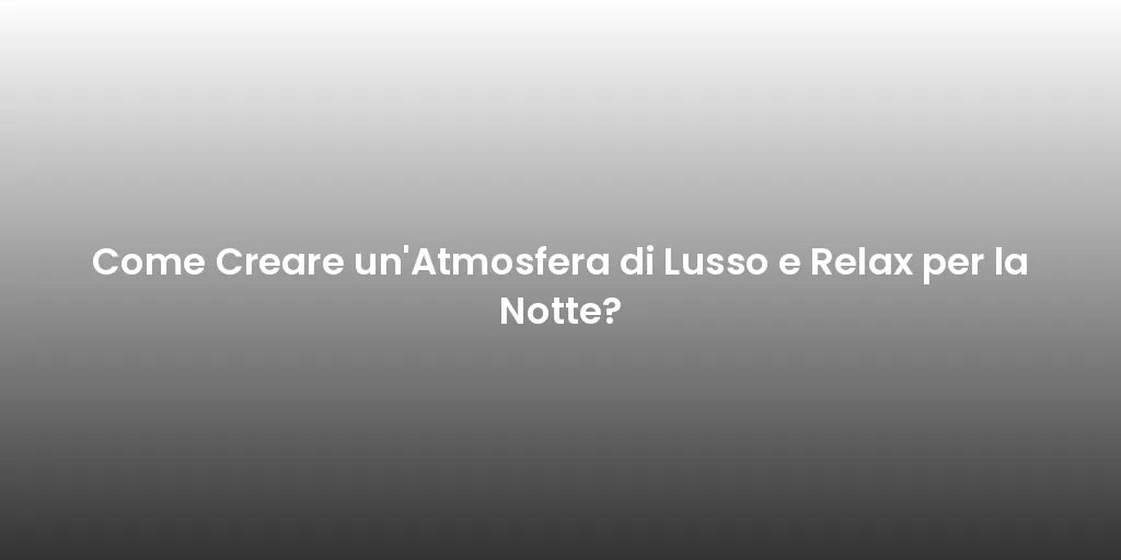 Come Creare un'Atmosfera di Lusso e Relax per la Notte?