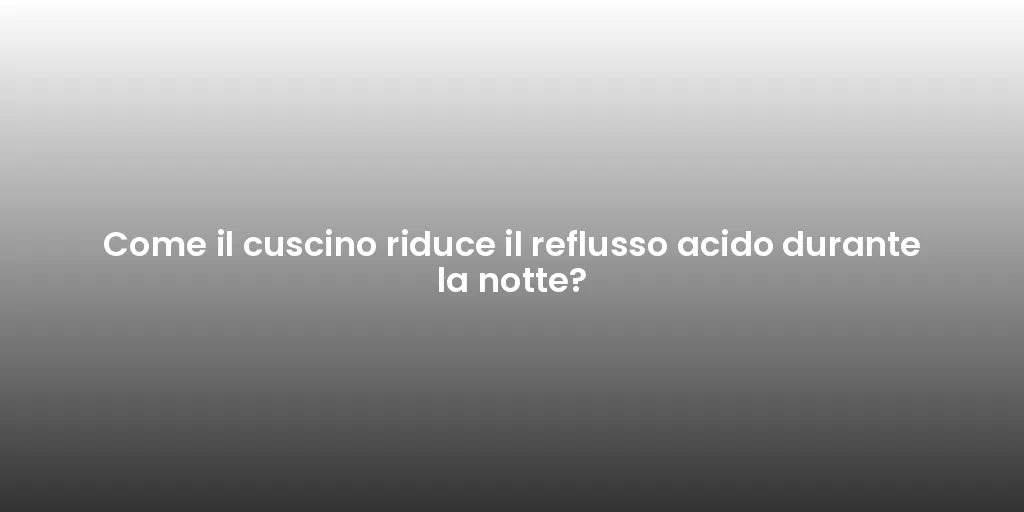 Come il cuscino riduce il reflusso acido durante la notte?