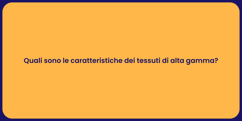 Quali sono le caratteristiche dei tessuti di alta gamma?
