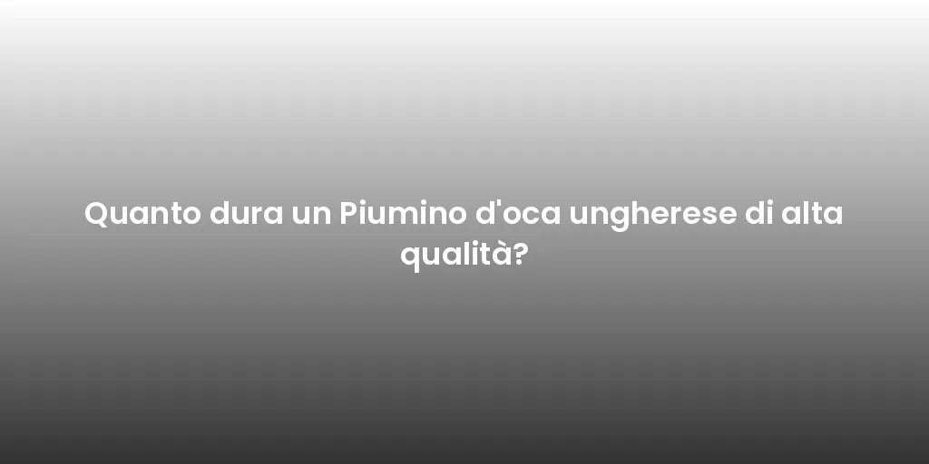 Quanto dura un Piumino d'oca ungherese di alta qualità?