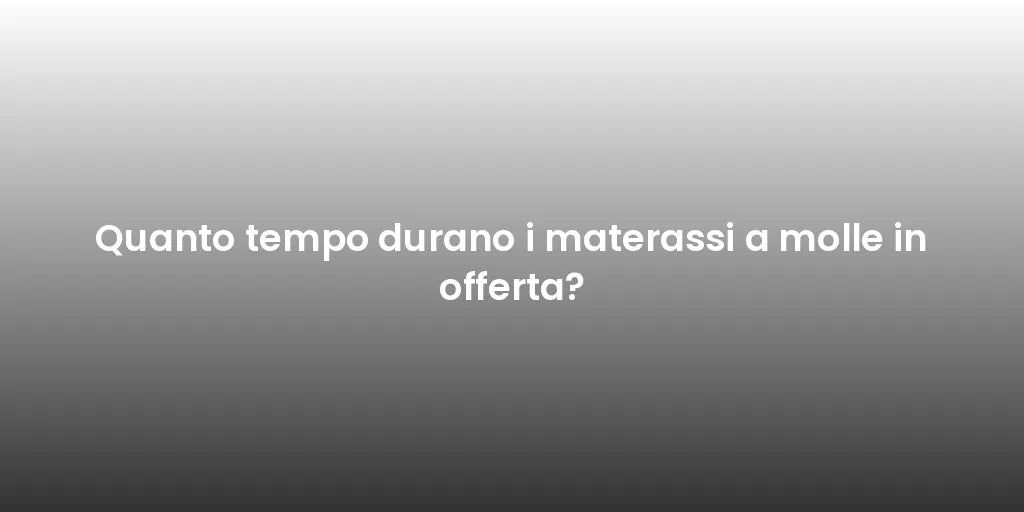 Quanto tempo durano i materassi a molle in offerta?