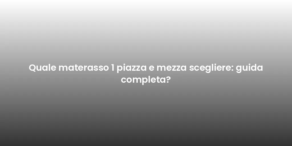 Quale materasso 1 piazza e mezza scegliere: guida completa?