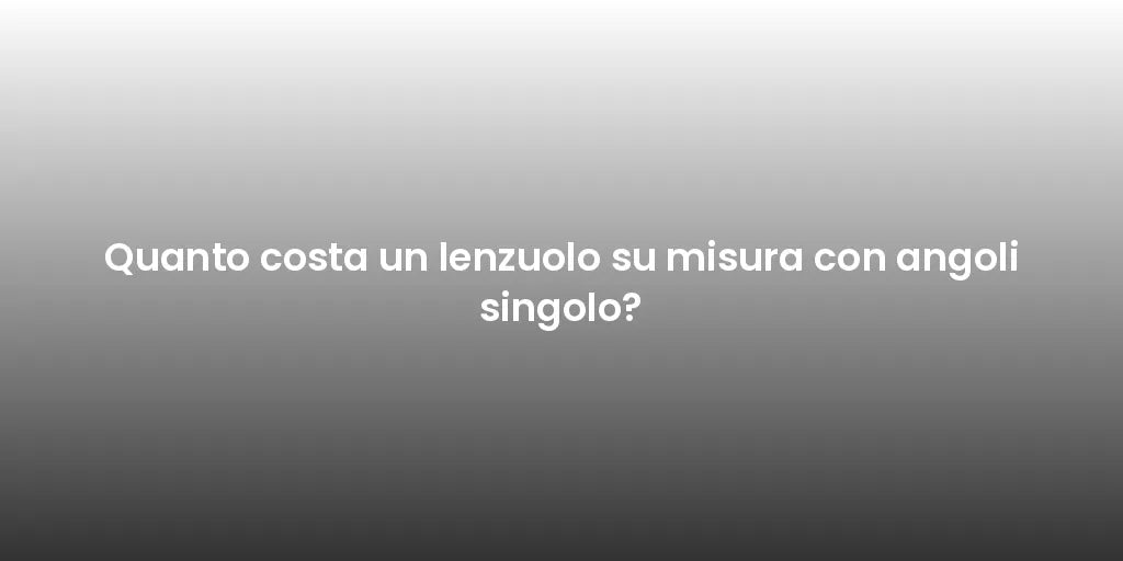 Quanto costa un lenzuolo su misura con angoli singolo?