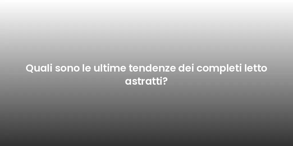 Quali sono le ultime tendenze dei completi letto astratti?