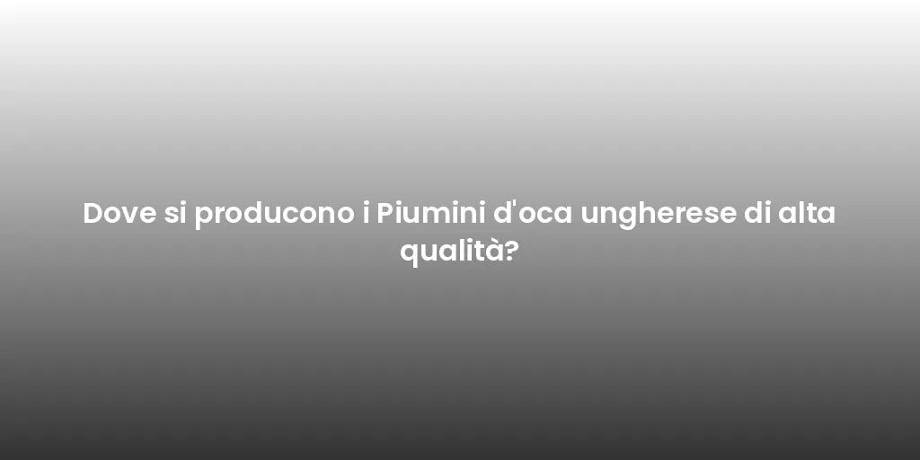 Dove si producono i Piumini d'oca ungherese di alta qualità?