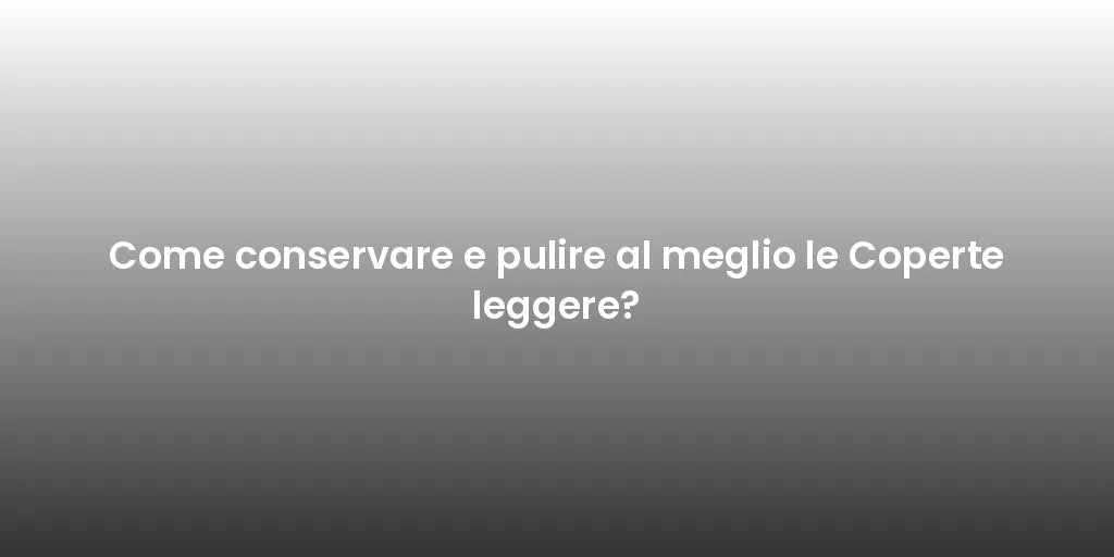 Come conservare e pulire al meglio le Coperte leggere?