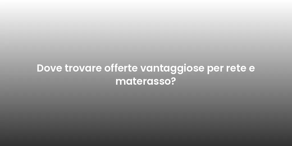 Dove trovare offerte vantaggiose per rete e materasso?