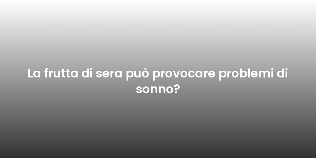 La frutta di sera può provocare problemi di sonno?