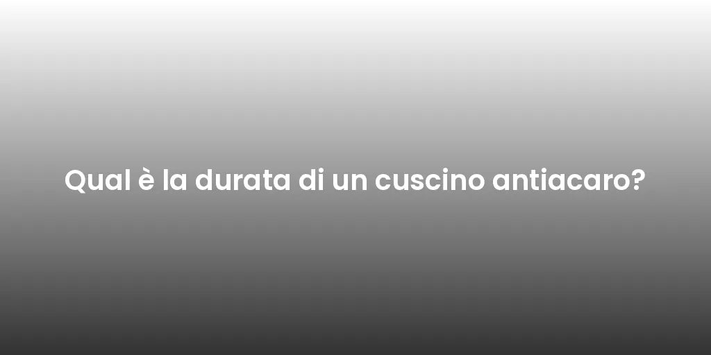 Qual è la durata di un cuscino antiacaro?