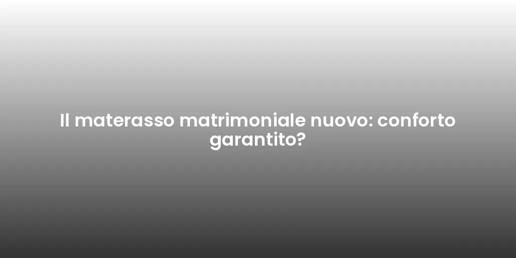 Il materasso matrimoniale nuovo: conforto garantito?