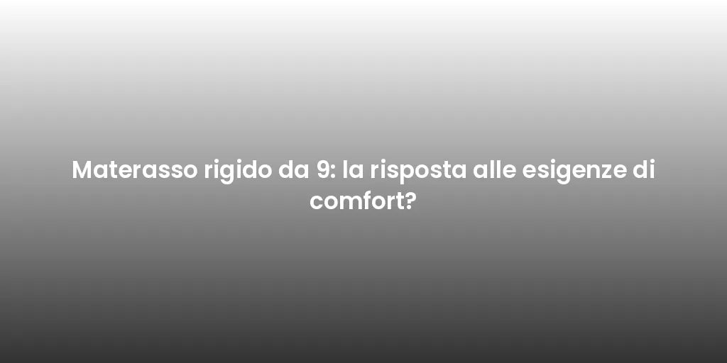 Materasso rigido da 9: la risposta alle esigenze di comfort?