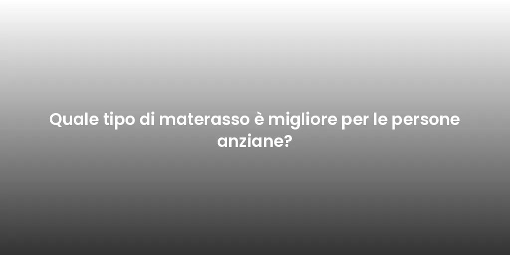 Quale tipo di materasso è migliore per le persone anziane?