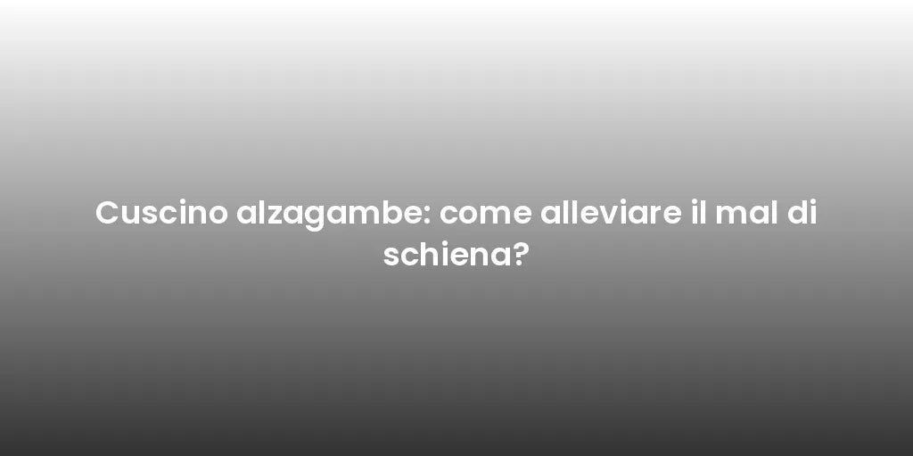 Cuscino alzagambe: come alleviare il mal di schiena?