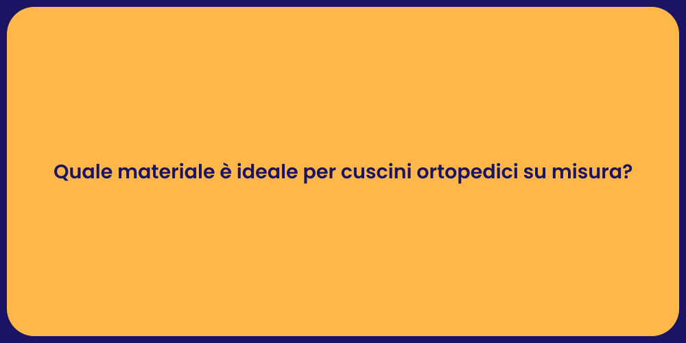 Quale materiale è ideale per cuscini ortopedici su misura?