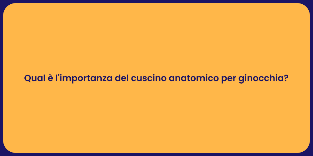 Qual è l'importanza del cuscino anatomico per ginocchia?