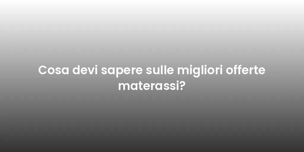 Cosa devi sapere sulle migliori offerte materassi?
