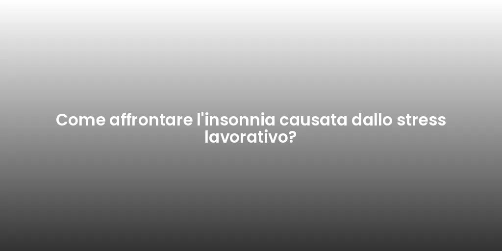 Come affrontare l'insonnia causata dallo stress lavorativo?