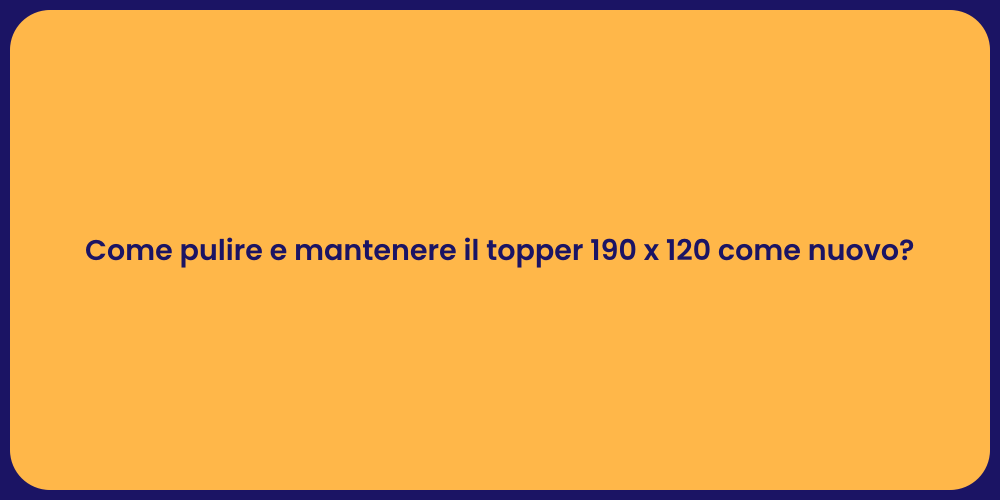Come pulire e mantenere il topper 190 x 120 come nuovo?