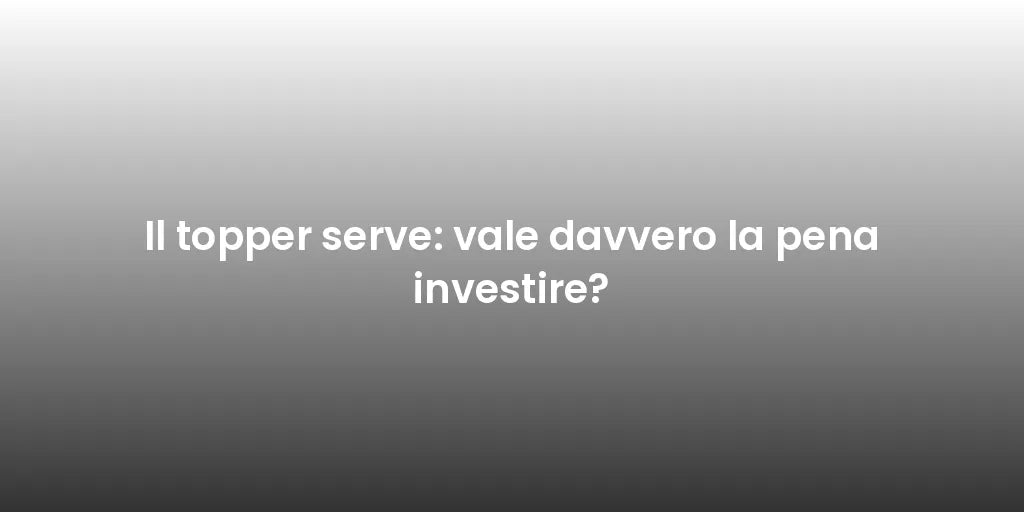 Il topper serve: vale davvero la pena investire?