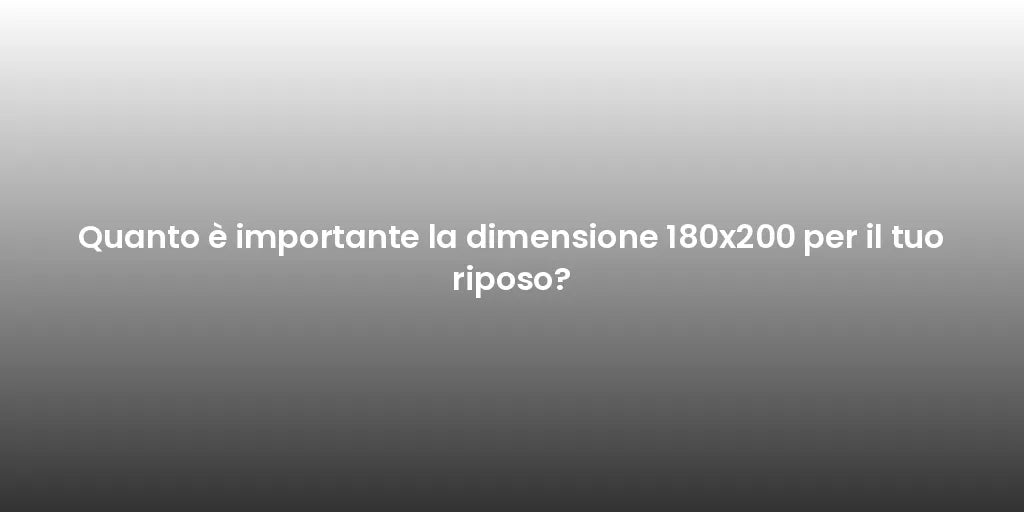 Quanto è importante la dimensione 180x200 per il tuo riposo?