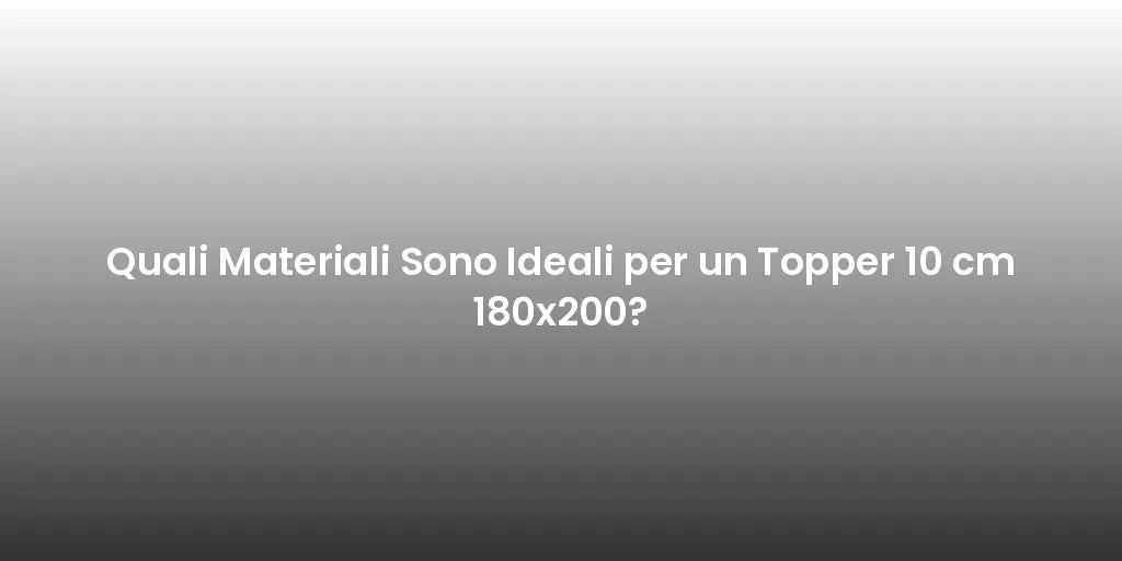 Quali Materiali Sono Ideali per un Topper 10 cm 180x200?