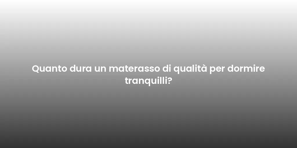 Quanto dura un materasso di qualità per dormire tranquilli?