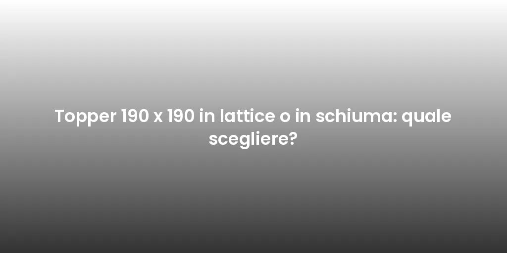 Topper 190 x 190 in lattice o in schiuma: quale scegliere?
