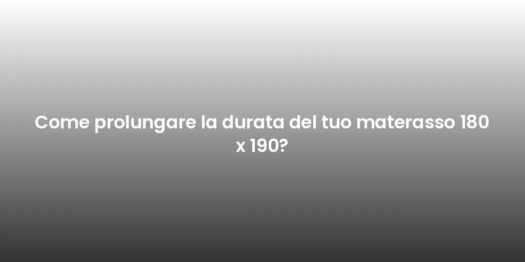 Come prolungare la durata del tuo materasso 180 x 190?