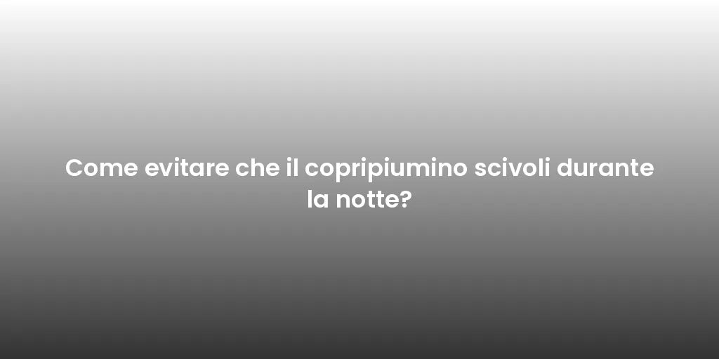 Come evitare che il copripiumino scivoli durante la notte?
