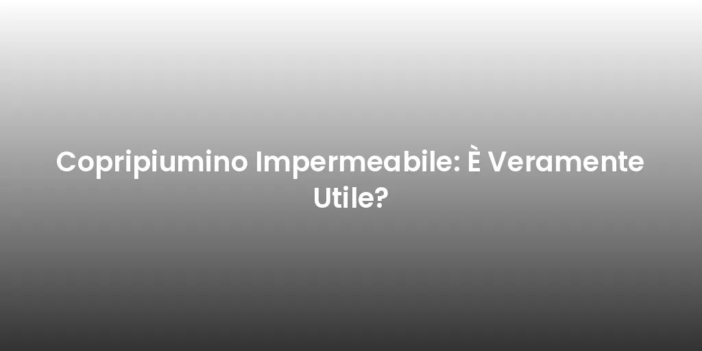 Copripiumino Impermeabile: È Veramente Utile?
