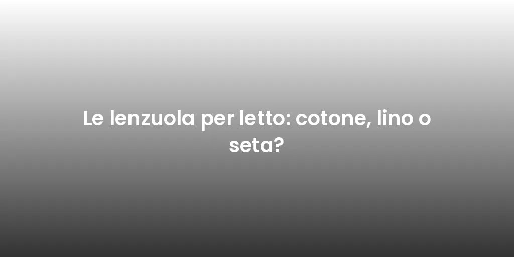 Le lenzuola per letto: cotone, lino o seta?