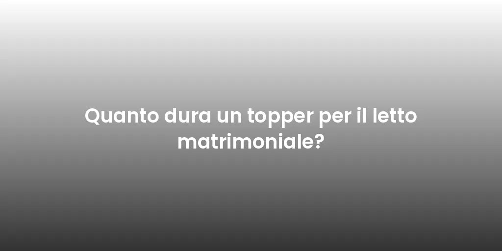 Quanto dura un topper per il letto matrimoniale?