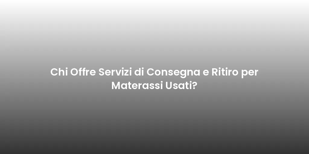 Chi Offre Servizi di Consegna e Ritiro per Materassi Usati?