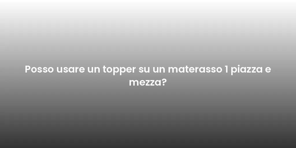 Posso usare un topper su un materasso 1 piazza e mezza?