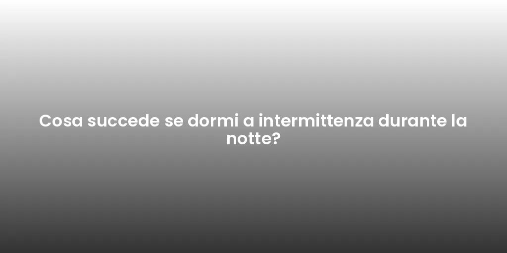 Cosa succede se dormi a intermittenza durante la notte?