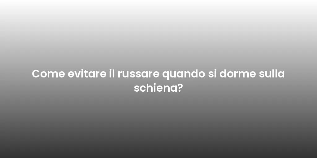 Come evitare il russare quando si dorme sulla schiena?