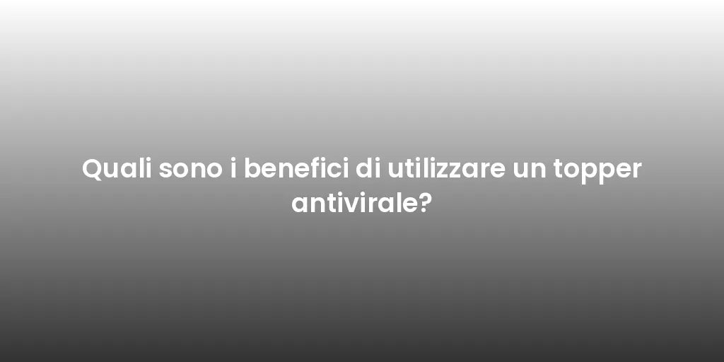 Quali sono i benefici di utilizzare un topper antivirale?